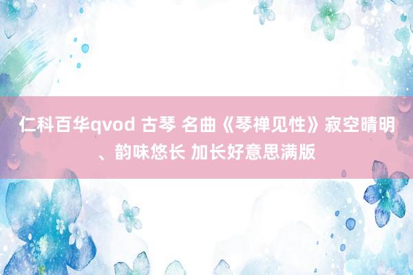 仁科百华qvod 古琴 名曲《琴禅见性》寂空晴明、韵味悠长 加长好意思满版