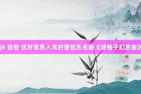 jk 自慰 优好意思入耳的管弦乐名曲《绿袖子幻思曲》