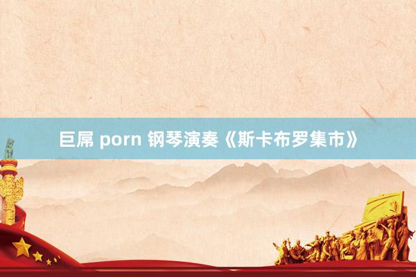 巨屌 porn 钢琴演奏《斯卡布罗集市》