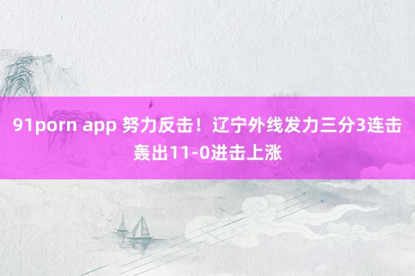 91porn app 努力反击！辽宁外线发力三分3连击轰出11-0进击上涨