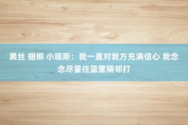 黑丝 捆绑 小琼斯：我一直对我方充满信心 我念念尽量往篮筐隔邻打