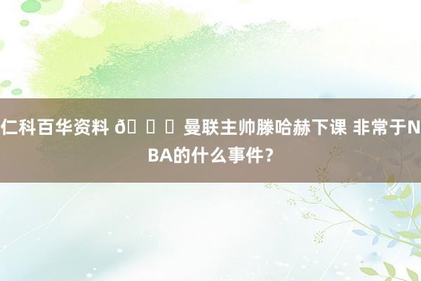 仁科百华资料 👀曼联主帅滕哈赫下课 非常于NBA的什么事件？