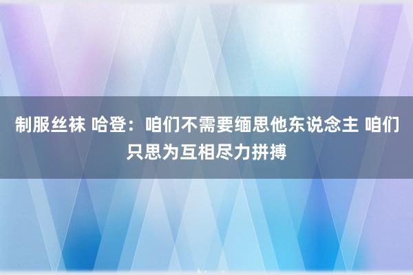 制服丝袜 哈登：咱们不需要缅思他东说念主 咱们只思为互相尽力拼搏