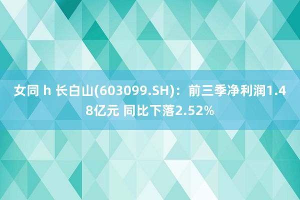 女同 h 长白山(603099.SH)：前三季净利润1.48亿元 同比下落2.52%