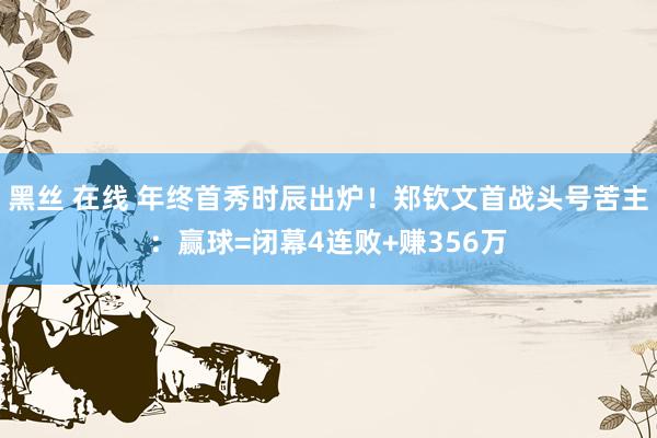 黑丝 在线 年终首秀时辰出炉！郑钦文首战头号苦主：赢球=闭幕4连败+赚356万