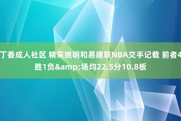 丁香成人社区 精采姚明和易建联NBA交手记载 前者4胜1负&场均22.5分10.8板