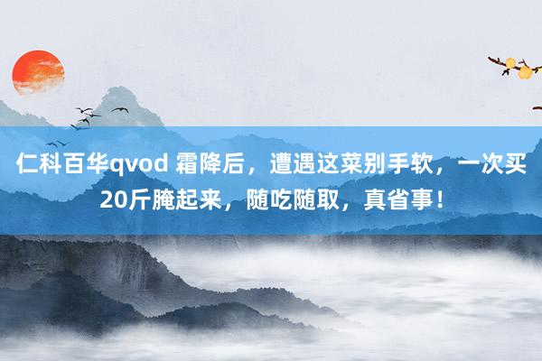 仁科百华qvod 霜降后，遭遇这菜别手软，一次买20斤腌起来，随吃随取，真省事！