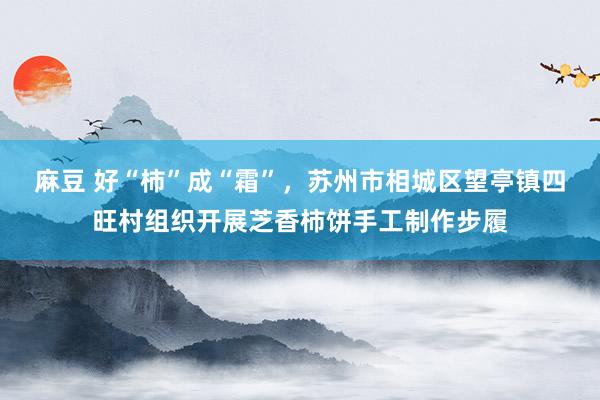 麻豆 好“柿”成“霜”，苏州市相城区望亭镇四旺村组织开展芝香柿饼手工制作步履