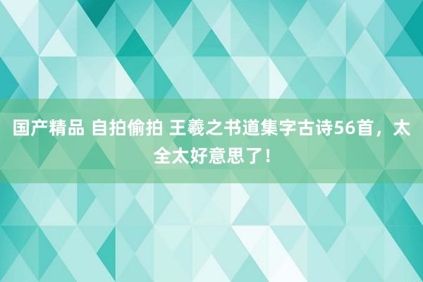 国产精品 自拍偷拍 王羲之书道集字古诗56首，太全太好意思了！