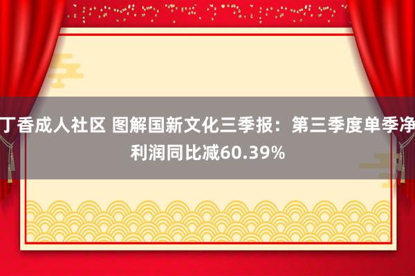 丁香成人社区 图解国新文化三季报：第三季度单季净利润同比减60.39%