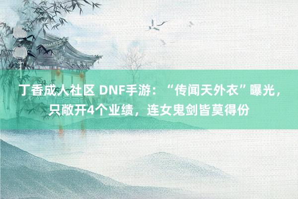 丁香成人社区 DNF手游：“传闻天外衣”曝光，只敞开4个业绩，连女鬼剑皆莫得份