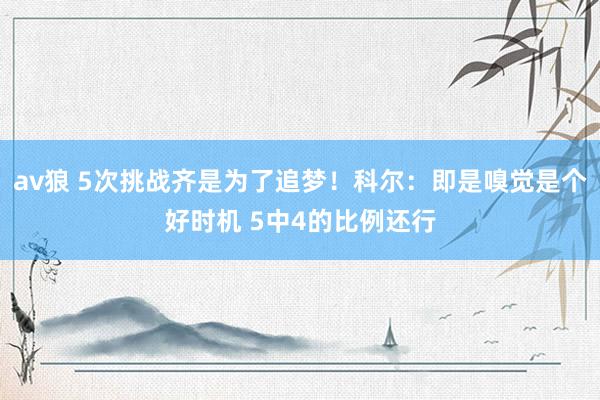 av狼 5次挑战齐是为了追梦！科尔：即是嗅觉是个好时机 5中4的比例还行