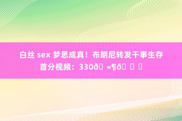 白丝 sex 梦思成真！布朗尼转发干事生存首分视频：330🫶🙏