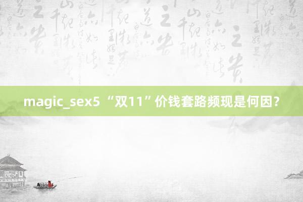 magic_sex5 “双11”价钱套路频现是何因？