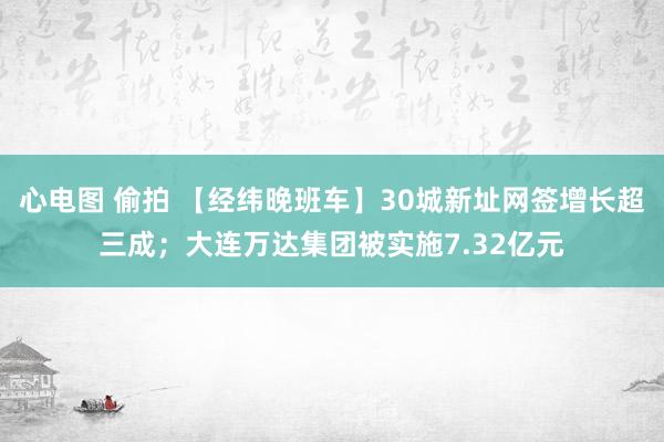 心电图 偷拍 【经纬晚班车】30城新址网签增长超三成；大连万达集团被实施7.32亿元