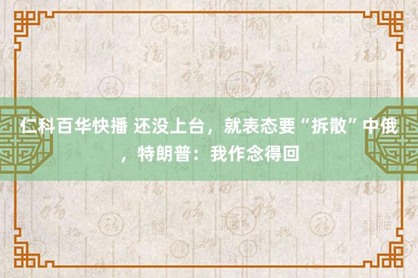 仁科百华快播 还没上台，就表态要“拆散”中俄，特朗普：我作念得回