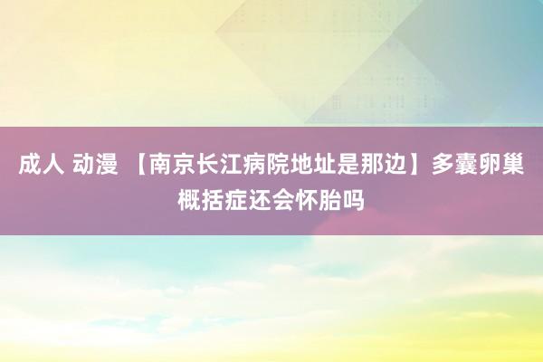 成人 动漫 【南京长江病院地址是那边】多囊卵巢概括症还会怀胎吗