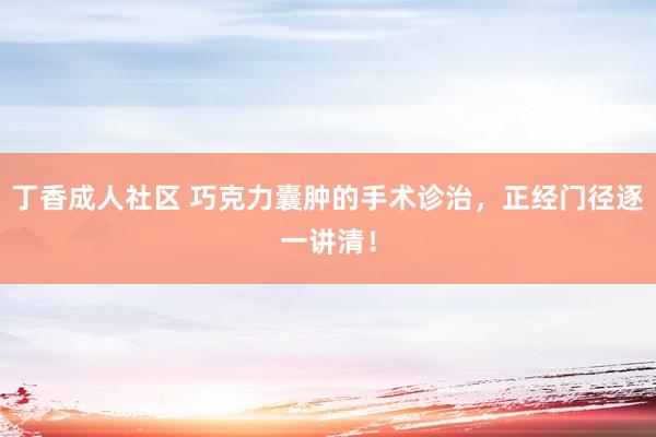 丁香成人社区 巧克力囊肿的手术诊治，正经门径逐一讲清！