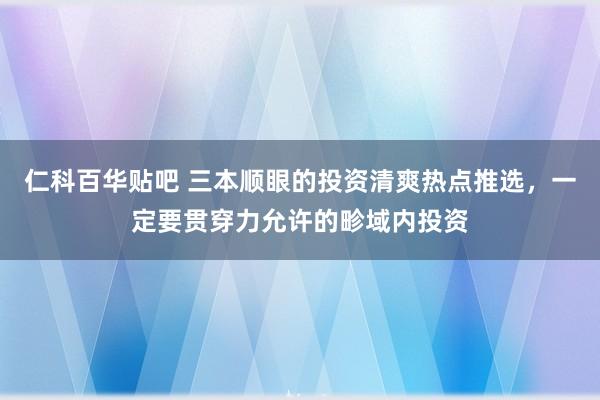 仁科百华贴吧 三本顺眼的投资清爽热点推选，一定要贯穿力允许的畛域内投资