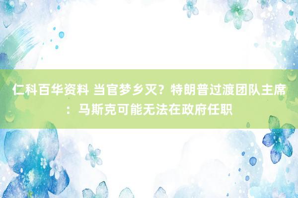 仁科百华资料 当官梦乡灭？特朗普过渡团队主席：马斯克可能无法在政府任职