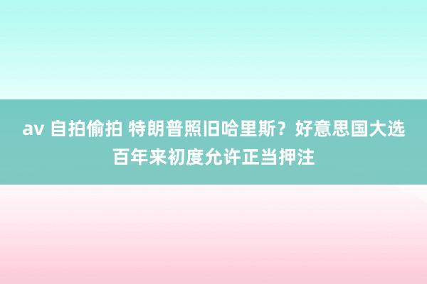 av 自拍偷拍 特朗普照旧哈里斯？好意思国大选百年来初度允许正当押注