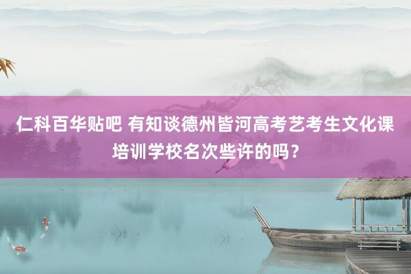 仁科百华贴吧 有知谈德州皆河高考艺考生文化课培训学校名次些许的吗？