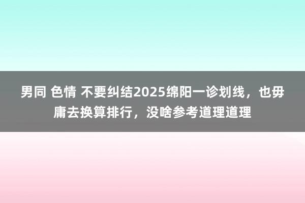 男同 色情 不要纠结2025绵阳一诊划线，也毋庸去换算排行，没啥参考道理道理