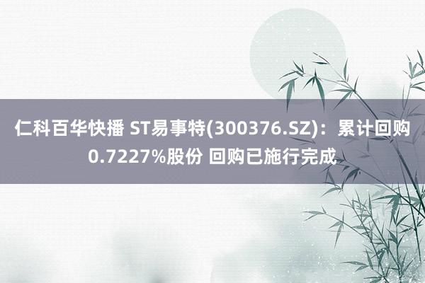 仁科百华快播 ST易事特(300376.SZ)：累计回购0.7227%股份 回购已施行完成