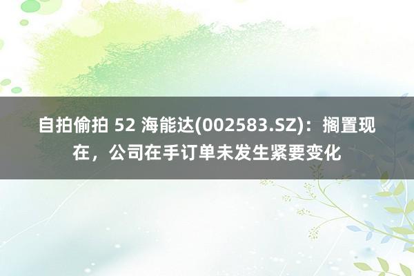 自拍偷拍 52 海能达(002583.SZ)：搁置现在，公司在手订单未发生紧要变化