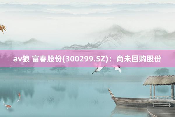 av狼 富春股份(300299.SZ)：尚未回购股份