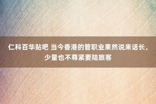 仁科百华贴吧 当今香港的管职业果然说来话长，少量也不尊紧要陆旅客