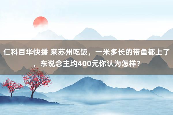 仁科百华快播 来苏州吃饭，一米多长的带鱼都上了，东说念主均400元你认为怎样？