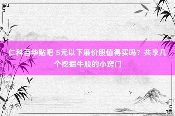 仁科百华贴吧 5元以下廉价股值得买吗？共享几个挖掘牛股的小窍门