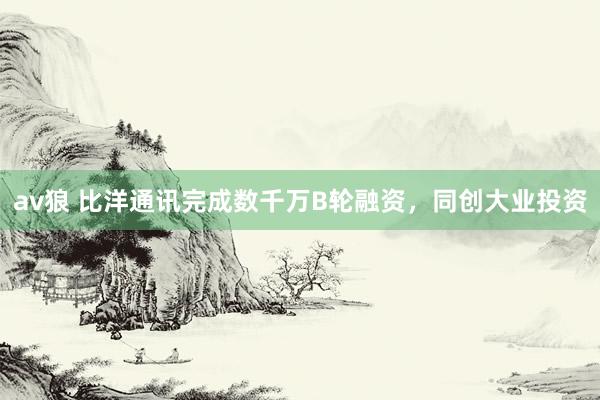 av狼 比洋通讯完成数千万B轮融资，同创大业投资