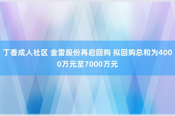 丁香成人社区 金雷股份再启回购 拟回购总和为4000万元至7000万元