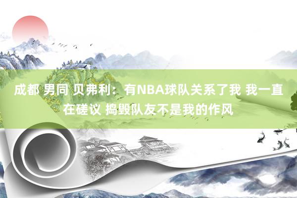 成都 男同 贝弗利：有NBA球队关系了我 我一直在磋议 捣毁队友不是我的作风