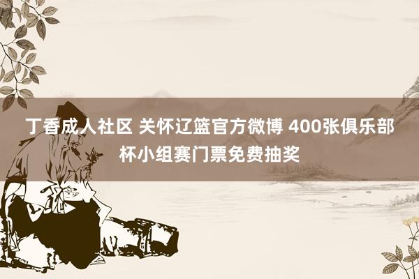 丁香成人社区 关怀辽篮官方微博 400张俱乐部杯小组赛门票免费抽奖