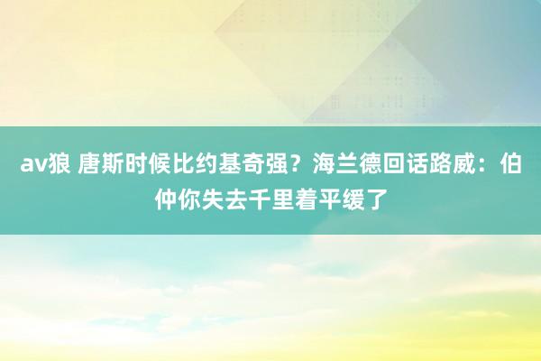 av狼 唐斯时候比约基奇强？海兰德回话路威：伯仲你失去千里着平缓了