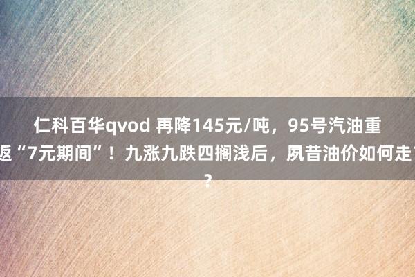 仁科百华qvod 再降145元/吨，95号汽油重返“7元期间”！九涨九跌四搁浅后，夙昔油价如何走？