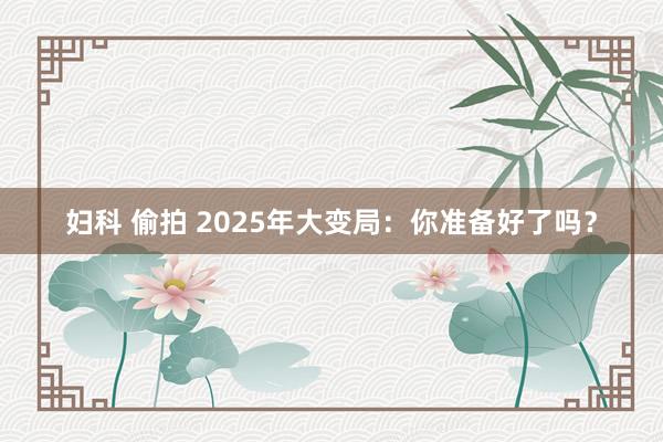 妇科 偷拍 2025年大变局：你准备好了吗？