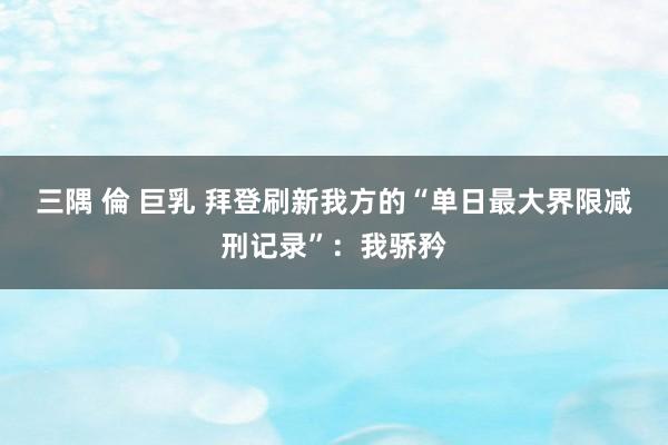 三隅 倫 巨乳 拜登刷新我方的“单日最大界限减刑记录”：我骄矜